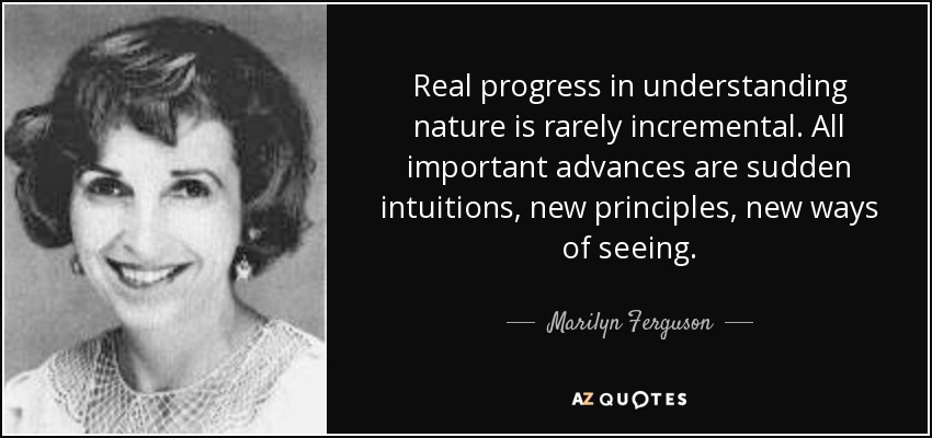 Real progress in understanding nature is rarely incremental. All important advances are sudden intuitions, new principles, new ways of seeing. - Marilyn Ferguson