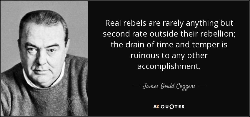 Real rebels are rarely anything but second rate outside their rebellion; the drain of time and temper is ruinous to any other accomplishment. - James Gould Cozzens