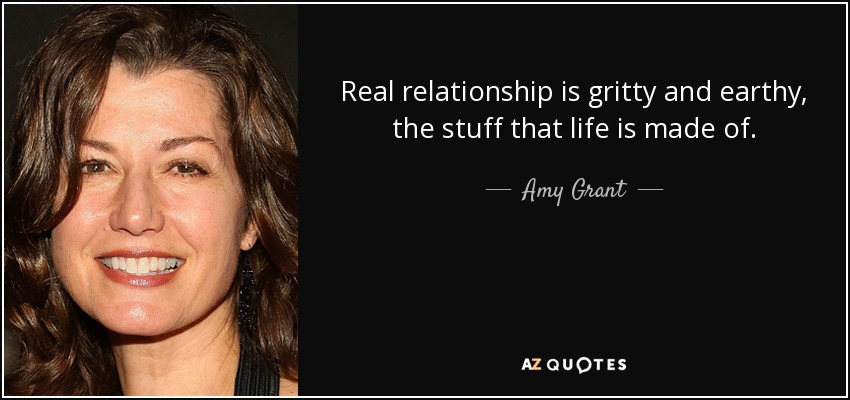 Real relationship is gritty and earthy, the stuff that life is made of. - Amy Grant