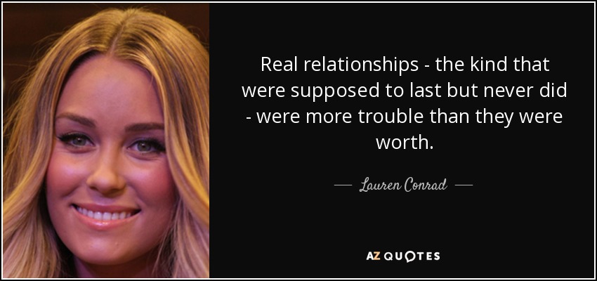 Real relationships - the kind that were supposed to last but never did - were more trouble than they were worth. - Lauren Conrad