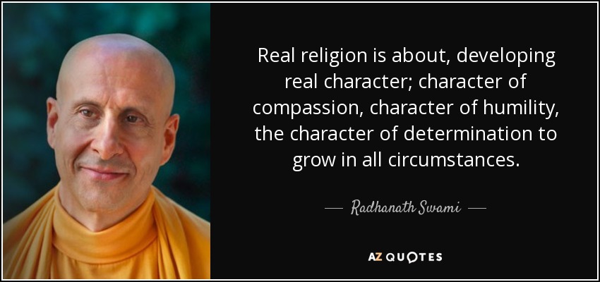 Real religion is about, developing real character; character of compassion, character of humility, the character of determination to grow in all circumstances. - Radhanath Swami