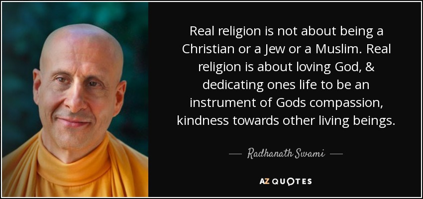 Real religion is not about being a Christian or a Jew or a Muslim. Real religion is about loving God, & dedicating ones life to be an instrument of Gods compassion, kindness towards other living beings. - Radhanath Swami