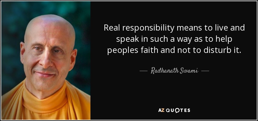 Real responsibility means to live and speak in such a way as to help peoples faith and not to disturb it. - Radhanath Swami