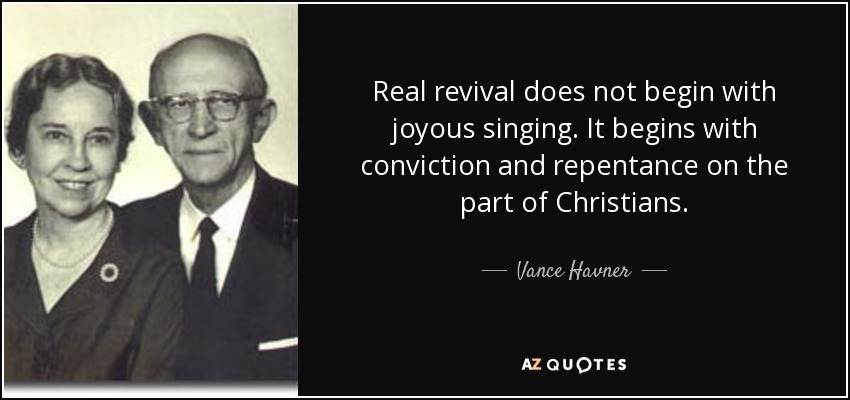 Real revival does not begin with joyous singing. It begins with conviction and repentance on the part of Christians. - Vance Havner