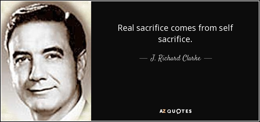Real sacrifice comes from self sacrifice. - J. Richard Clarke