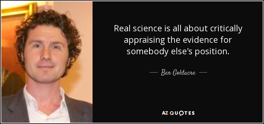 Real science is all about critically appraising the evidence for somebody else's position. - Ben Goldacre