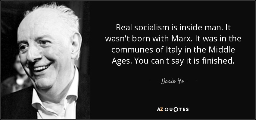 Real socialism is inside man. It wasn't born with Marx. It was in the communes of Italy in the Middle Ages. You can't say it is finished. - Dario Fo