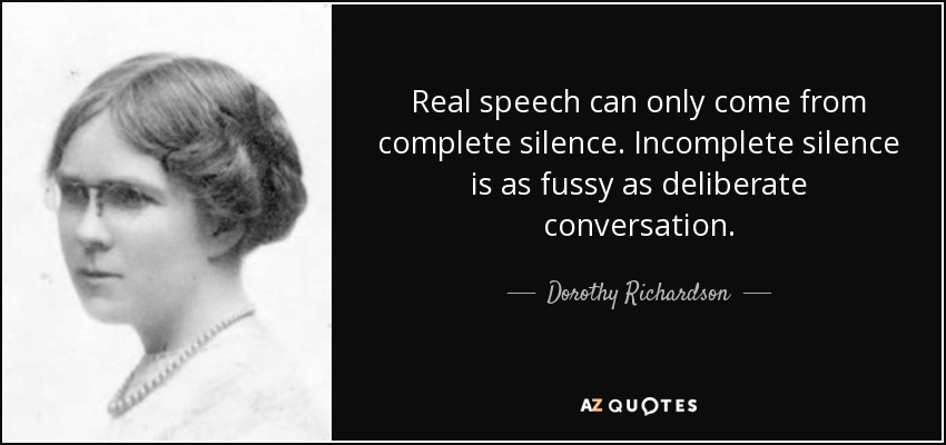 Real speech can only come from complete silence. Incomplete silence is as fussy as deliberate conversation. - Dorothy Richardson
