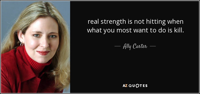 real strength is not hitting when what you most want to do is kill. - Ally Carter