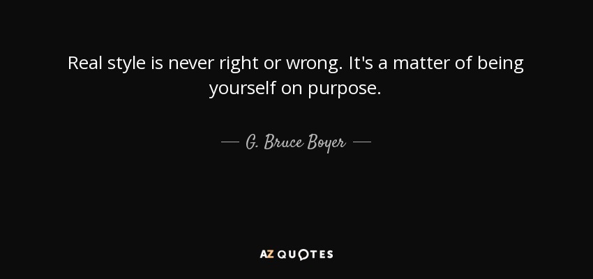 Real style is never right or wrong. It's a matter of being yourself on purpose. - G. Bruce Boyer