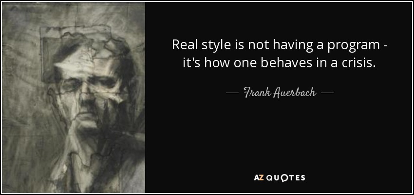 Real style is not having a program - it's how one behaves in a crisis. - Frank Auerbach