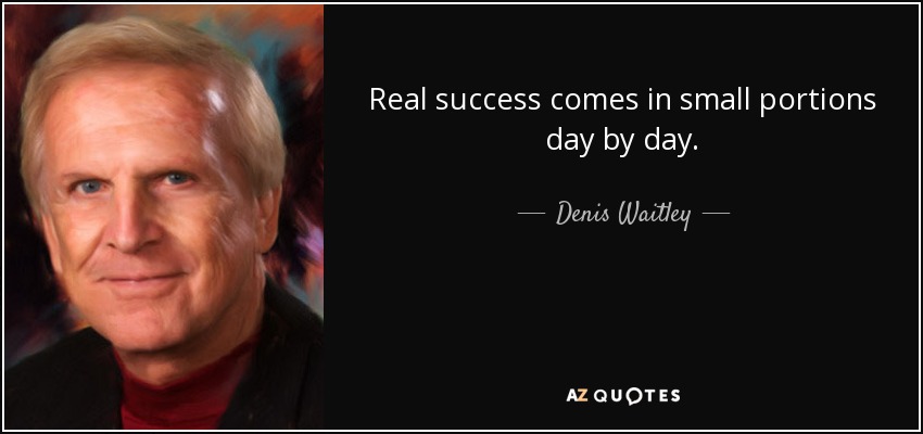 Real success comes in small portions day by day. - Denis Waitley