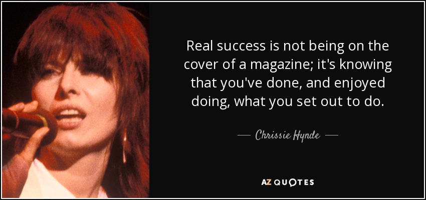 Real success is not being on the cover of a magazine; it's knowing that you've done, and enjoyed doing, what you set out to do. - Chrissie Hynde