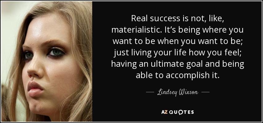 Real success is not, like, materialistic. It’s being where you want to be when you want to be; just living your life how you feel; having an ultimate goal and being able to accomplish it. - Lindsey Wixson