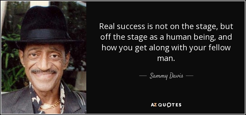 Real success is not on the stage, but off the stage as a human being, and how you get along with your fellow man. - Sammy Davis, Jr.