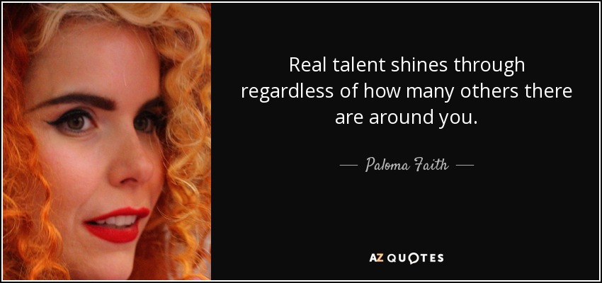 Real talent shines through regardless of how many others there are around you. - Paloma Faith