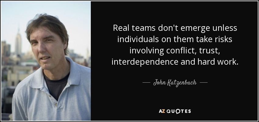 Real teams don't emerge unless individuals on them take risks involving conflict, trust, interdependence and hard work. - John Katzenbach