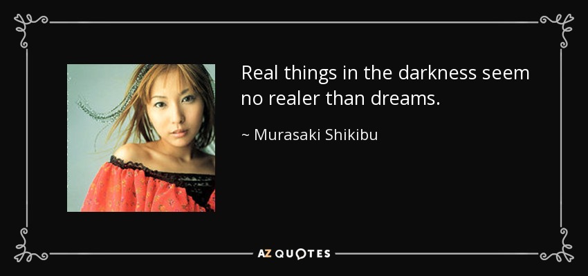 Real things in the darkness seem no realer than dreams. - Murasaki Shikibu