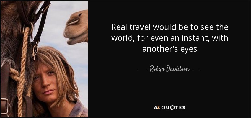 Real travel would be to see the world, for even an instant, with another's eyes - Robyn Davidson