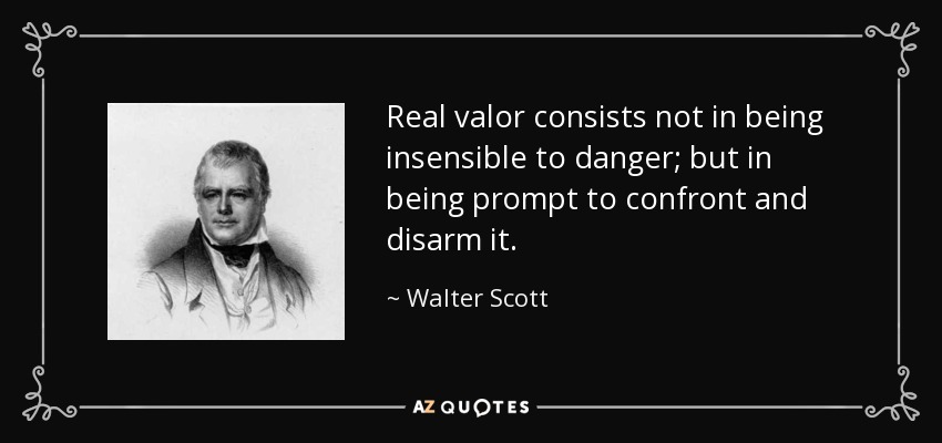 Real valor consists not in being insensible to danger; but in being prompt to confront and disarm it. - Walter Scott