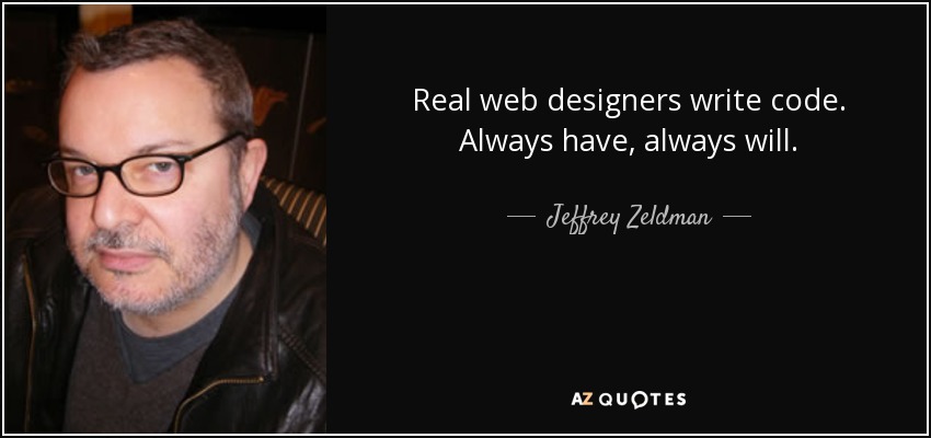 Real web designers write code. Always have, always will. - Jeffrey Zeldman