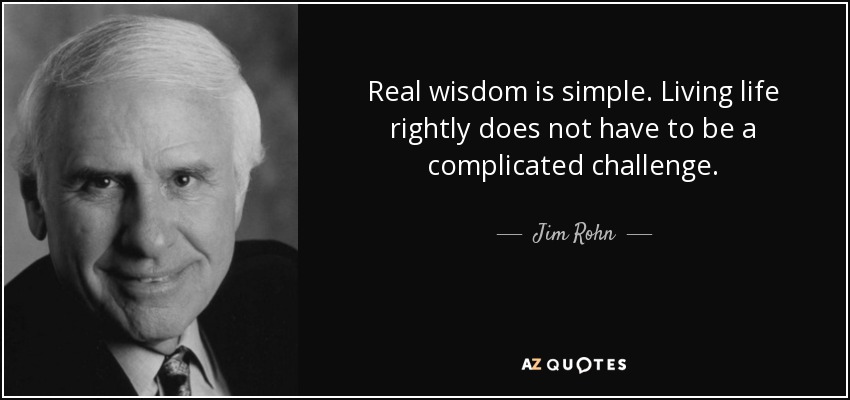 Real wisdom is simple. Living life rightly does not have to be a complicated challenge. - Jim Rohn