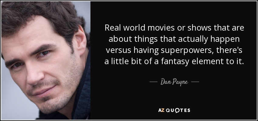 Real world movies or shows that are about things that actually happen versus having superpowers, there's a little bit of a fantasy element to it. - Dan Payne