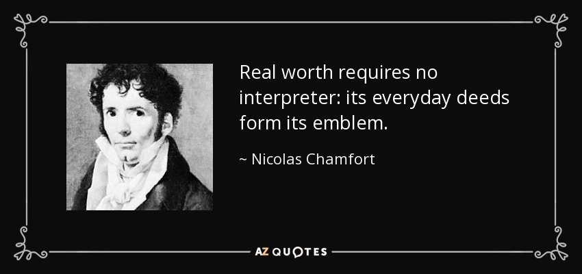 Real worth requires no interpreter: its everyday deeds form its emblem. - Nicolas Chamfort