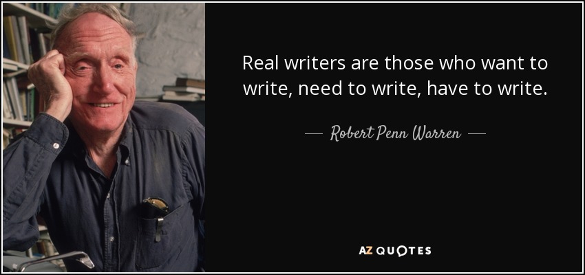 Real writers are those who want to write, need to write, have to write. - Robert Penn Warren