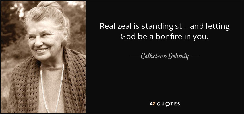 Real zeal is standing still and letting God be a bonfire in you. - Catherine Doherty