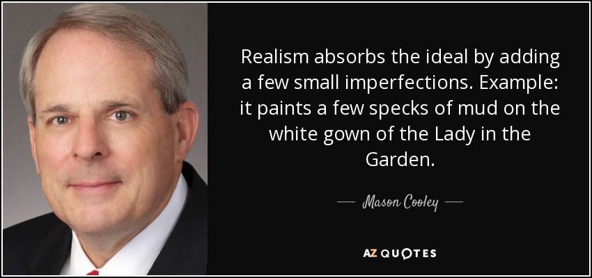 Realism absorbs the ideal by adding a few small imperfections. Example: it paints a few specks of mud on the white gown of the Lady in the Garden. - Mason Cooley
