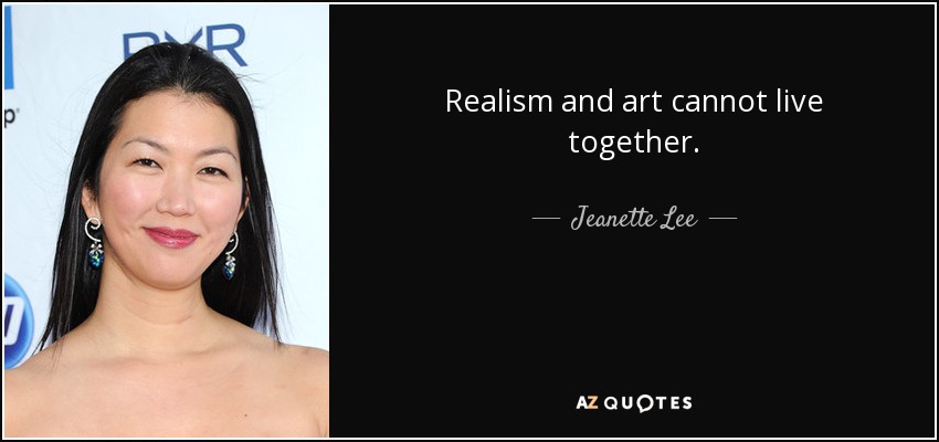 Realism and art cannot live together. - Jeanette Lee