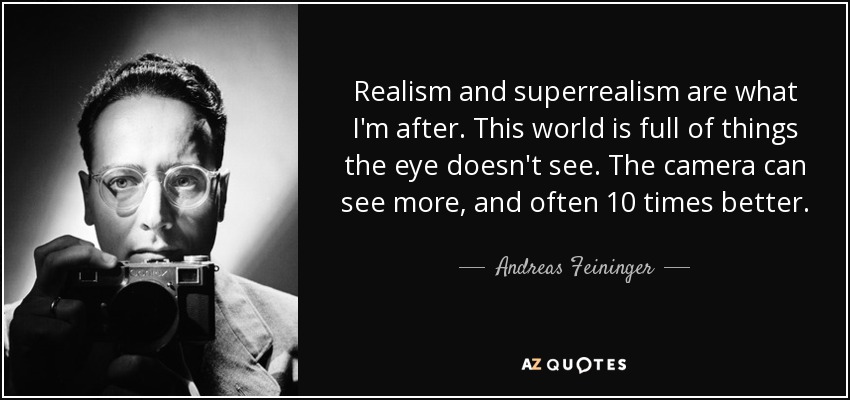 Realism and superrealism are what I'm after. This world is full of things the eye doesn't see. The camera can see more, and often 10 times better. - Andreas Feininger