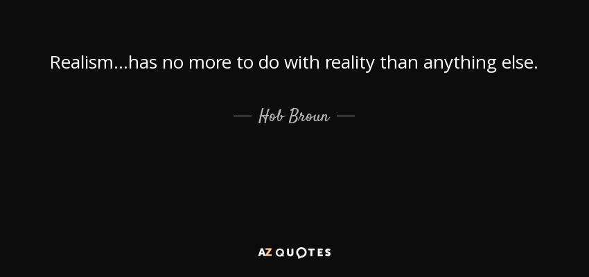 Realism...has no more to do with reality than anything else. - Hob Broun