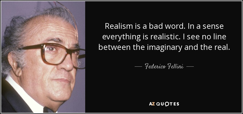 Realism is a bad word. In a sense everything is realistic. I see no line between the imaginary and the real. - Federico Fellini