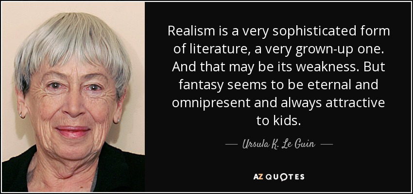 Realism is a very sophisticated form of literature, a very grown-up one. And that may be its weakness. But fantasy seems to be eternal and omnipresent and always attractive to kids. - Ursula K. Le Guin