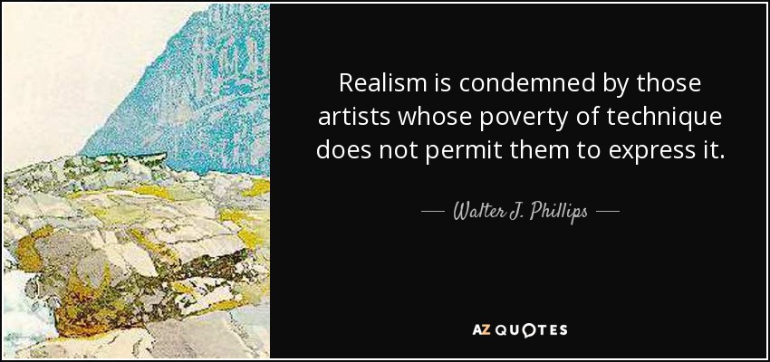 Realism is condemned by those artists whose poverty of technique does not permit them to express it. - Walter J. Phillips