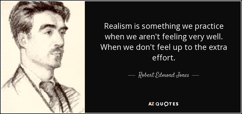 Realism is something we practice when we aren't feeling very well. When we don't feel up to the extra effort. - Robert Edmond Jones