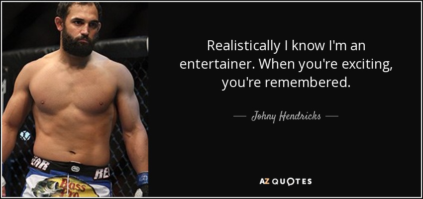 Realistically I know I'm an entertainer. When you're exciting, you're remembered. - Johny Hendricks