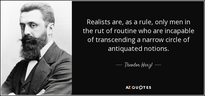 Realists are, as a rule, only men in the rut of routine who are incapable of transcending a narrow circle of antiquated notions. - Theodor Herzl