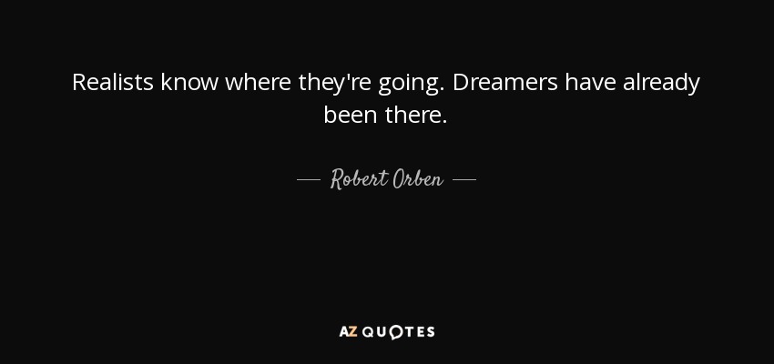 Realists know where they're going. Dreamers have already been there. - Robert Orben