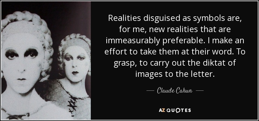 Realities disguised as symbols are, for me, new realities that are immeasurably preferable. I make an effort to take them at their word. To grasp, to carry out the diktat of images to the letter. - Claude Cahun