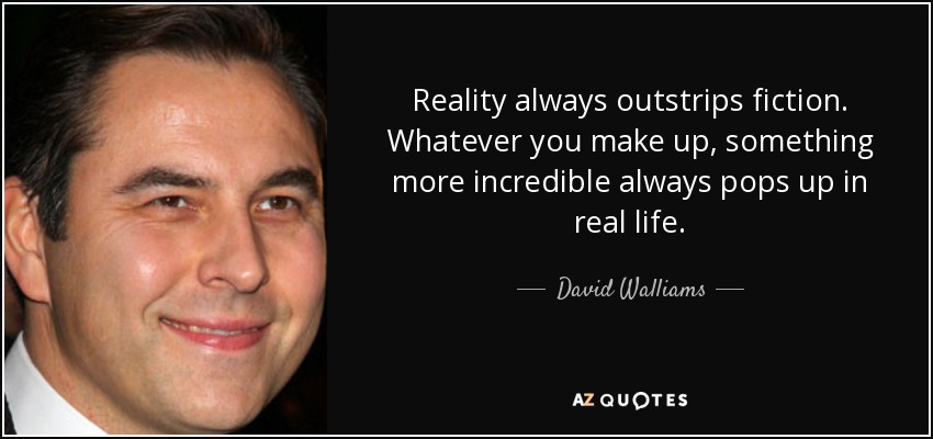 Reality always outstrips fiction. Whatever you make up, something more incredible always pops up in real life. - David Walliams