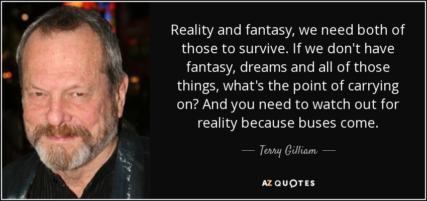 Reality and fantasy, we need both of those to survive. If we don't have fantasy, dreams and all of those things, what's the point of carrying on? And you need to watch out for reality because buses come. - Terry Gilliam