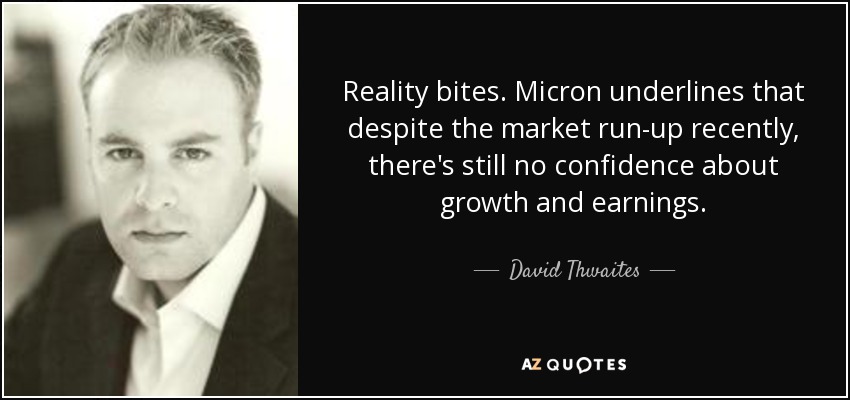 Reality bites. Micron underlines that despite the market run-up recently, there's still no confidence about growth and earnings. - David Thwaites