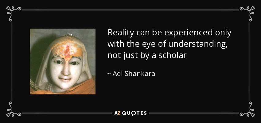 Reality can be experienced only with the eye of understanding, not just by a scholar - Adi Shankara