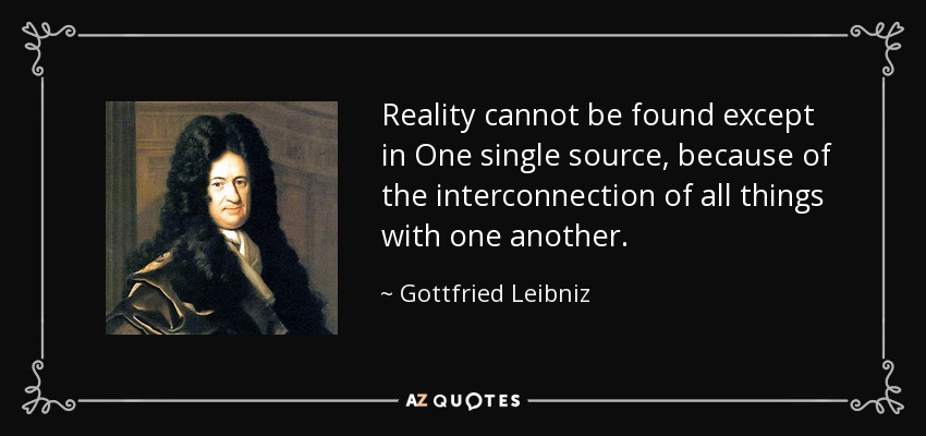 Reality cannot be found except in One single source, because of the interconnection of all things with one another. - Gottfried Leibniz