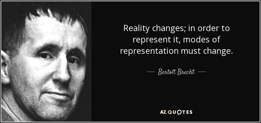 Reality changes; in order to represent it, modes of representation must change. - Bertolt Brecht