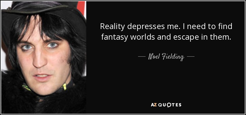 Reality depresses me. I need to find fantasy worlds and escape in them. - Noel Fielding