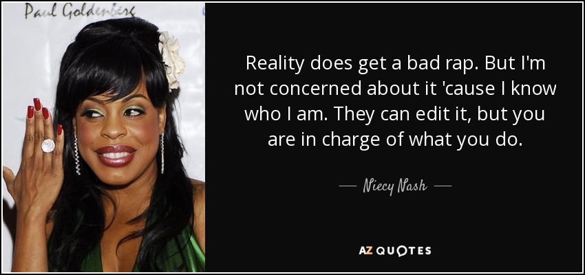 Reality does get a bad rap. But I'm not concerned about it 'cause I know who I am. They can edit it, but you are in charge of what you do. - Niecy Nash